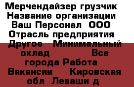 Мерчендайзер-грузчик › Название организации ­ Ваш Персонал, ООО › Отрасль предприятия ­ Другое › Минимальный оклад ­ 40 000 - Все города Работа » Вакансии   . Кировская обл.,Леваши д.